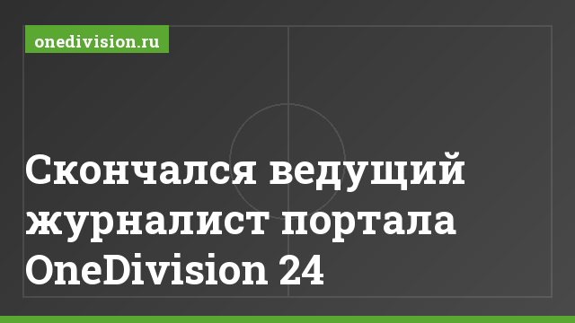 Cкончался ведущий журналист портала OneDivision 24