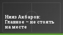 Нияз Акбаров: Главное – не стоять на месте