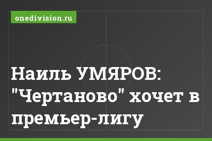 Наиль УМЯРОВ: "Чертаново" хочет в премьер-лигу