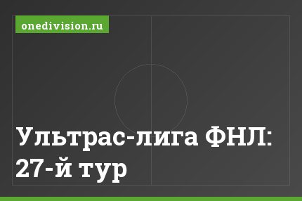 Ультрас-лига ФНЛ: 27-й тур