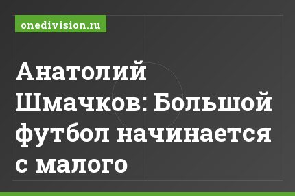 Анатолий Шмачков: Большой футбол начинается с малого