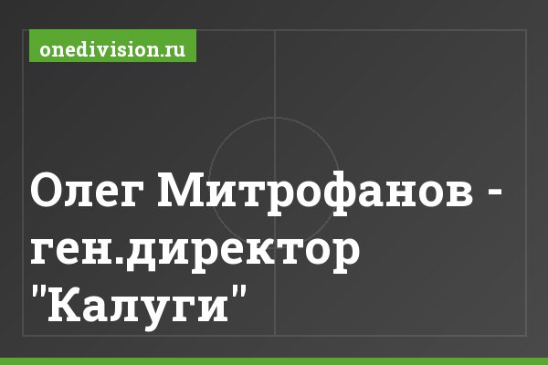 Олег Митрофанов - ген.директор "Калуги" Олег Митрофанов - ген.директор "Калуги"
