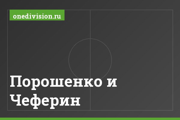 Порошенко и Чеферин