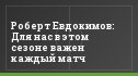 Роберт Евдокимов: Для нас в этом сезоне важен каждый матч
