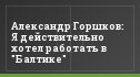 Александр Горшков: Я действительно хотел работать в "Балтике"