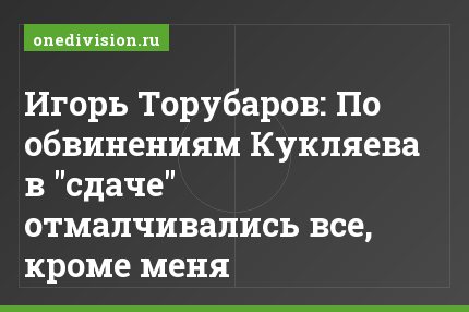 Игорь Торубаров: По обвинениям Кукляева в "сдаче" отмалчивались все, кроме меня