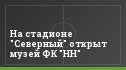 На стадионе "Северный" открыт музей ФК "НН"