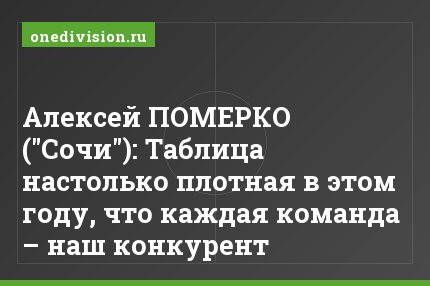 Алексей ПОМЕРКО ("Сочи"): Таблица настолько плотная в этом году, что каждая команда – наш конкурент