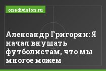 Александр Григорян: Я начал внушать футболистам, что мы многое можем