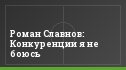 Роман Славнов: Конкуренции я не боюсь
