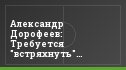 Александр Дорофеев: Требуется "встряхнуть" футболистов