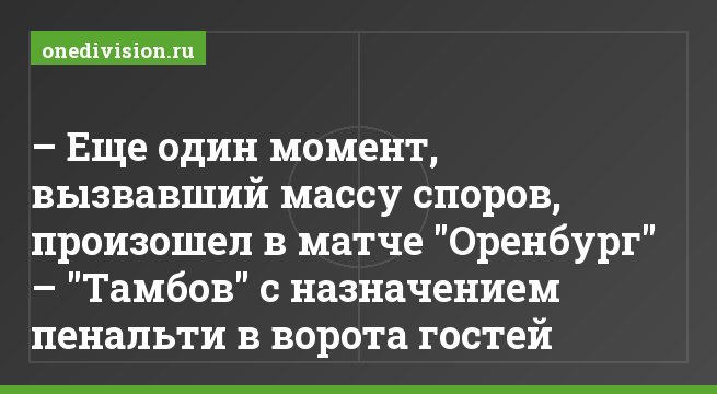 – Еще один момент, вызвавший массу споров, произошел в матче "Оренбург" – "Тамбов" с назначением пенальти в ворота гостей