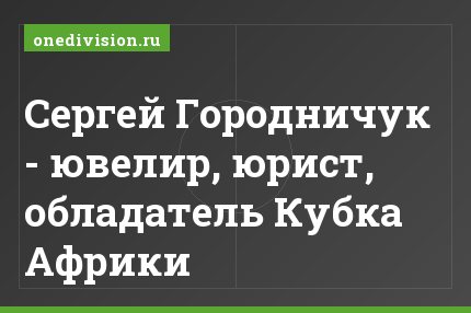 Сергей Городничук - ювелир, юрист, обладатель Кубка Африки