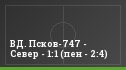 ВД. Псков-747 - Север - 1:1 (пен - 2:4)