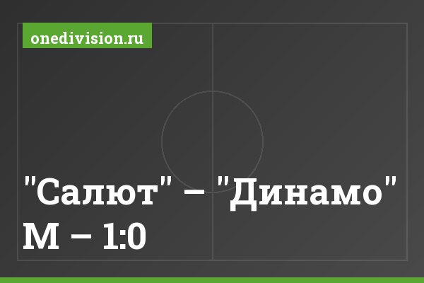 "Салют" – "Динамо" М – 1:0 "Салют" – "Динамо" М – 1:0