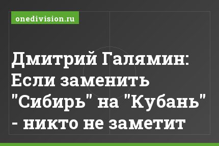 Дмитрий Галямин: Если заменить "Сибирь" на "Кубань" - никто не заметит
