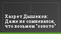 Хазрет Дышеков: Даже не сомневался, что возьмем "золото"