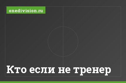 Кто если не тренер