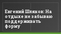 Евгений Шляков: На отдыхе не забываю поддерживать форму