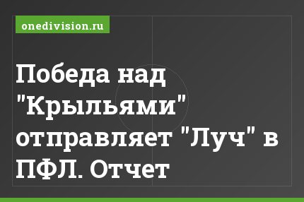 Победа над "Крыльями" отправляет "Луч" в ПФЛ. Отчет
