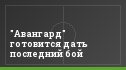 "Авангард" готовится дать последний бой