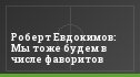 Роберт Евдокимов: Мы тоже будем в числе фаворитов
