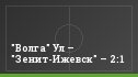 "Волга" Ул – "Зенит-Ижевск" – 2:1