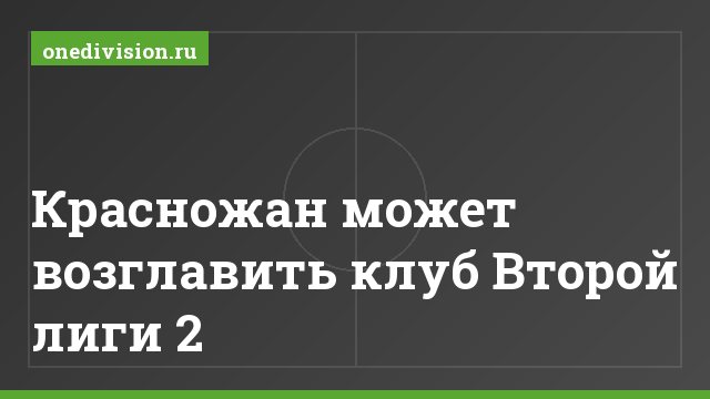 Красножан может возглавить клуб Второй лиги 2
