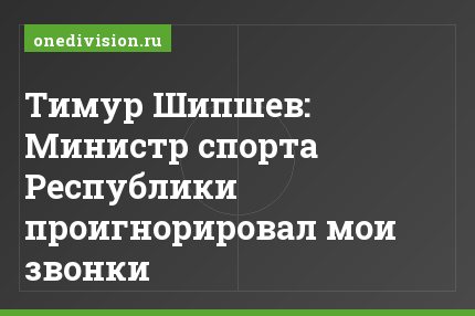 Тимур Шипшев: Министр спорта Республики проигнорировал мои звонки