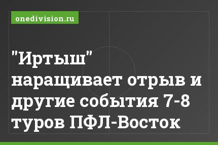 "Иртыш" наращивает отрыв и другие события 7-8 туров ПФЛ-Восток