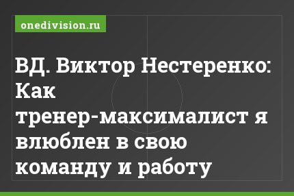 ВД. Виктор Нестеренко: Как тренер-максималист я влюблен в свою команду и работу