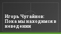 Игорь Чугайнов: Пока мы находимся в неведении