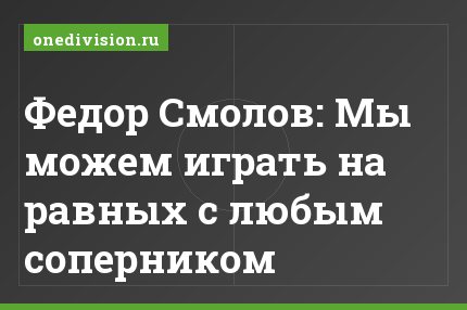 Федор Смолов: Мы можем играть на равных с любым соперником