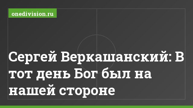 Сергей Веркашанский: В тот день Бог был на нашей стороне