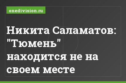Никита Саламатов: "Тюмень" находится не на своем месте