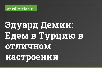 Эдуард Демин: Едем в Турцию в отличном настроении