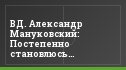 ВД. Александр Мануковский: Постепенно становлюсь универсалом