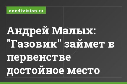 Андрей Малых: "Газовик" займет в первенстве достойное место