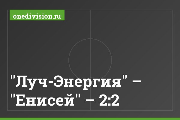 "Луч-Энергия" – "Енисей" – 2:2 "Луч-Энергия" – "Енисей" – 2:2