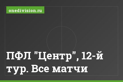 ПФЛ "Центр", 12-й тур. Все матчи