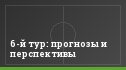 6-й тур: прогнозы и перспективы