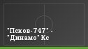"Псков-747" - "Динамо" Кс