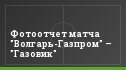 Фотоотчет матча "Волгарь-Газпром" – "Газовик"