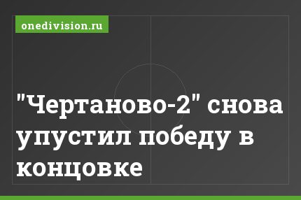 "Чертаново-2" снова упустил победу в концовке
