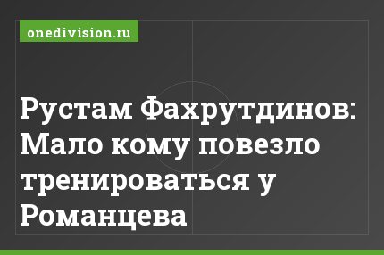 Рустам Фахрутдинов: Мало кому повезло тренироваться у Романцева