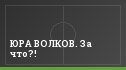 ЮРА ВОЛКОВ. За что?!