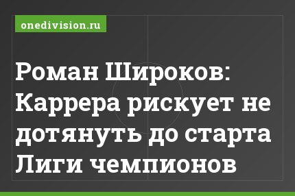 Роман Широков: Каррера рискует не дотянуть до старта Лиги чемпионов
