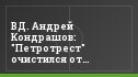 ВД. Андрей Кондрашов: "Петротрест" очистился от негативных людей