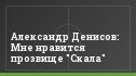 Александр Денисов: Мне нравится прозвище "Скала"
