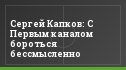Сергей Капков: С Первым каналом бороться бессмысленно